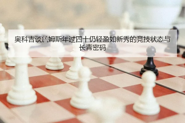 奥科吉谈詹姆斯年过四十仍轻盈如新秀的竞技状态与长青密码